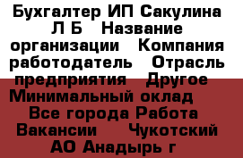 Бухгалтер ИП Сакулина Л.Б › Название организации ­ Компания-работодатель › Отрасль предприятия ­ Другое › Минимальный оклад ­ 1 - Все города Работа » Вакансии   . Чукотский АО,Анадырь г.